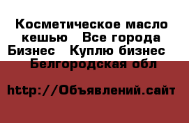 Косметическое масло кешью - Все города Бизнес » Куплю бизнес   . Белгородская обл.